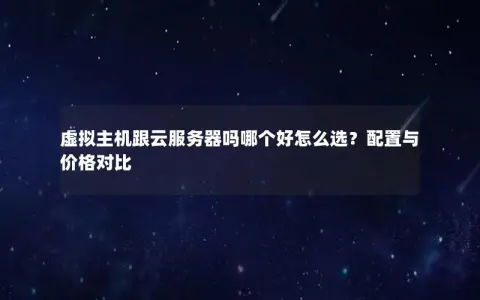 虚拟主机跟云服务器吗哪个好怎么选？配置与价格对比