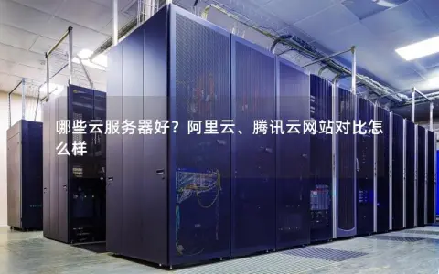 哪些云服务器好？阿里云、腾讯云网站对比怎么样