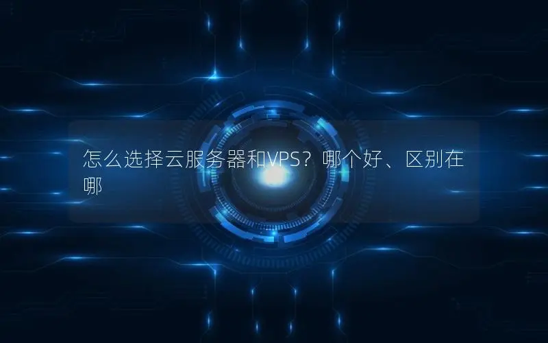 怎么选择云服务器和VPS?哪个好、区别在哪 怎么选择云服务器和VPS?哪个好、区别在哪