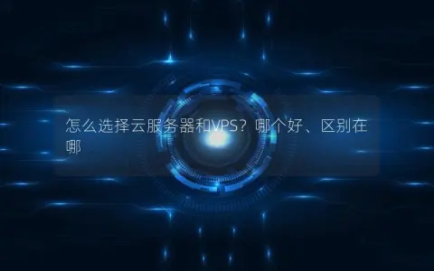 怎么选择云服务器和VPS？哪个好、区别在哪