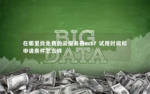 在哪里找免费的云服务器ecs？试用时间和申请条件怎么样