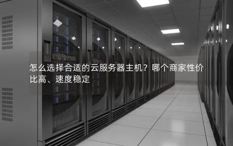 怎么选择合适的云服务器主机？哪个商家性价比高、速度稳定