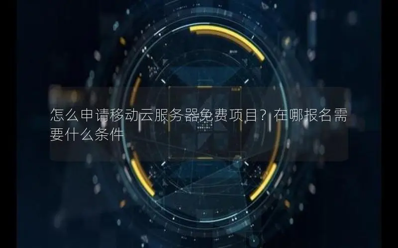 怎么申请移动云服务器免费项目?在哪报名需要什么条件 怎么申请移动云服务器免费项目?在哪报名需要什么条件