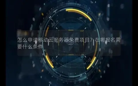 怎么申请移动云服务器免费项目？在哪报名需要什么条件