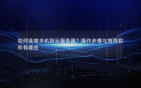 如何连接手机到云服务器？操作步骤与推荐软件有哪些