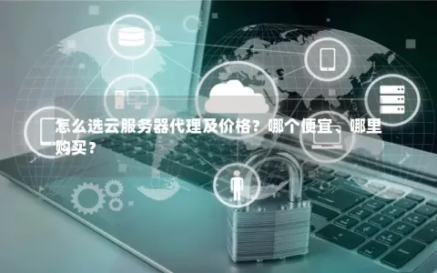 怎么选云服务器代理及价格？哪个便宜、哪里购买？