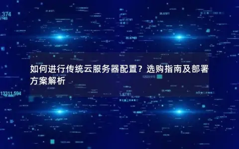 如何进行传统云服务器配置？选购指南及部署方案解析