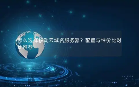 怎么选择移动云域名服务器？配置与性价比对比推荐