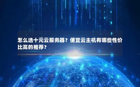 怎么选十元云服务器？便宜云主机有哪些性价比高的推荐？