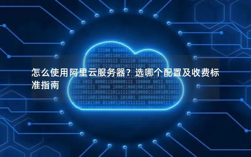 怎么使用阿里云服务器？选哪个配置及收费标准指南