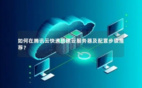 如何在腾讯云快速搭建云服务器及配置步骤推荐？