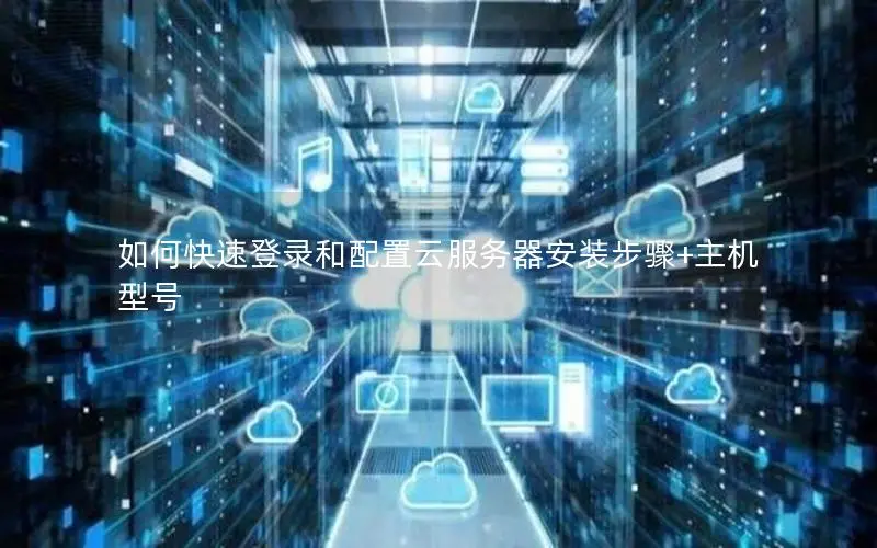 如何快速登录和配置云服务器安装步骤+主机型号