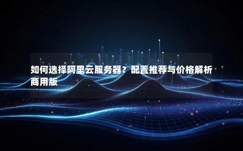 如何选择阿里云服务器?配置推荐与价格解析商用版 如何选择阿里云服务器?配置推荐与价格解析商用版