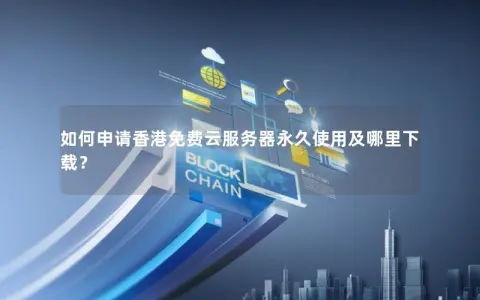 如何申请香港免费云服务器永久使用及哪里下载？
