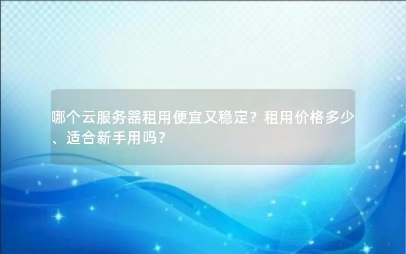 哪个云服务器租用便宜又稳定?租用价格多少、适合新手用吗? 哪个云服务器租用便宜又稳定?租用价格多少、适合新手用吗?