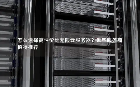 怎么选择高性价比无限云服务器？哪些服务商值得推荐