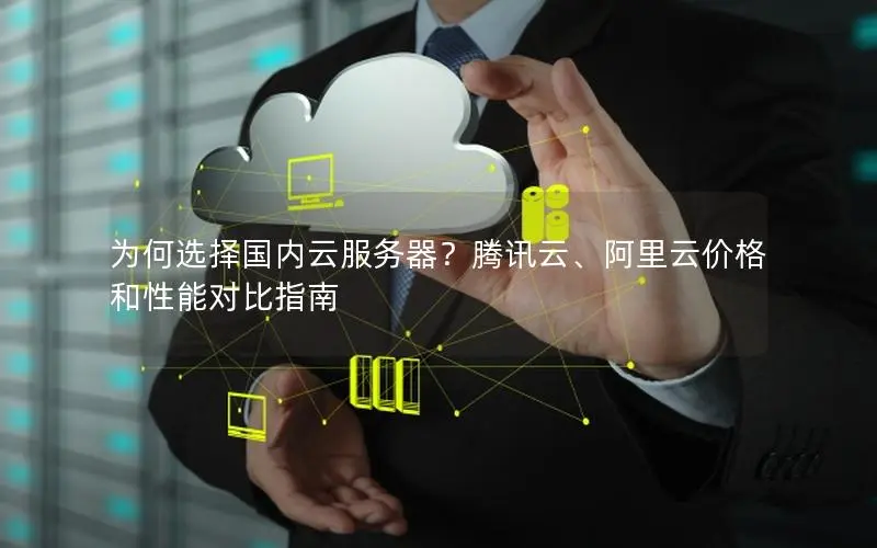 为何选择国内云服务器？腾讯云、阿里云价格和性能对比指南