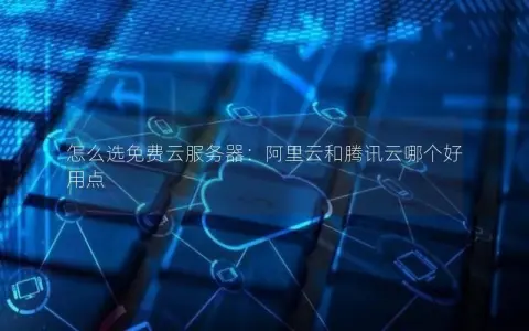 怎么选免费云服务器：阿里云和腾讯云哪个好用点