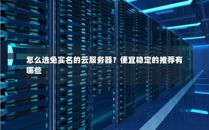 怎么选免实名的云服务器?便宜稳定的推荐有哪些 怎么选免实名的云服务器?便宜稳定的推荐有哪些