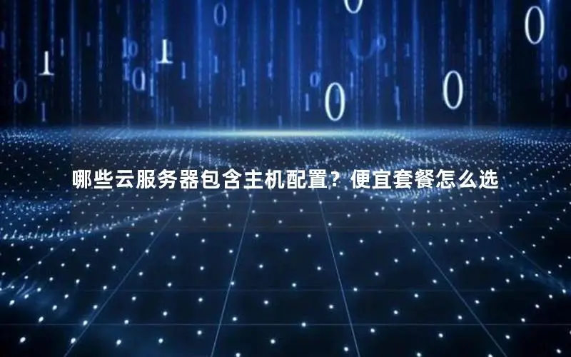 哪些云服务器包含主机配置?便宜套餐怎么选 哪些云服务器包含主机配置?便宜套餐怎么选