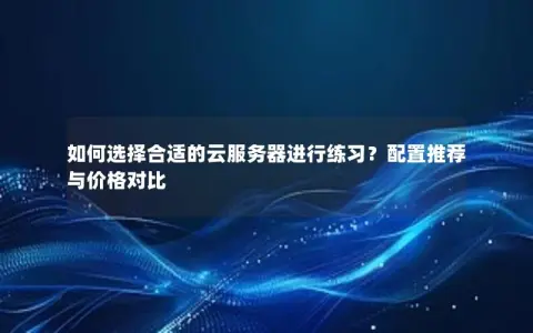 如何选择合适的云服务器进行练习？配置推荐与价格对比