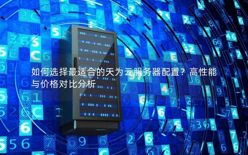 如何选择最适合的天为云服务器配置?高性能与价格对比分析 如何选择最适合的天为云服务器配置?高性能与价格对比分析