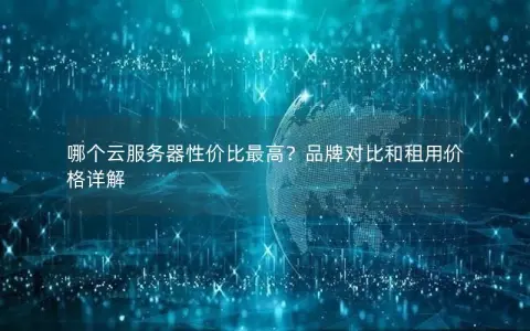 哪个云服务器性价比最高？品牌对比和租用价格详解