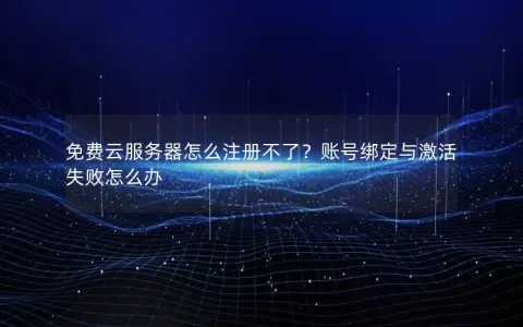 免费云服务器怎么注册不了？账号绑定与激活失败怎么办