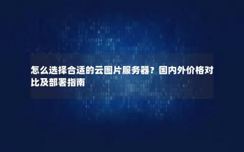 怎么选择合适的云图片服务器?国内外价格对比及部署指南 怎么选择合适的云图片服务器?国内外价格对比及部署指南