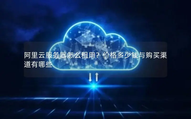 阿里云服务器怎么租用?价格多少钱与购买渠道有哪些 阿里云服务器怎么租用?价格多少钱与购买渠道有哪些