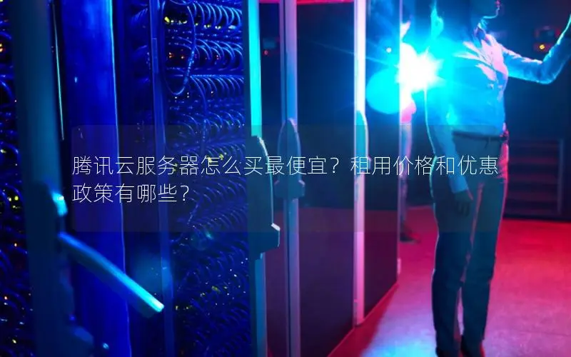 腾讯云服务器怎么买最便宜?租用价格和优惠政策有哪些? 腾讯云服务器怎么买最便宜?租用价格和优惠政策有哪些?