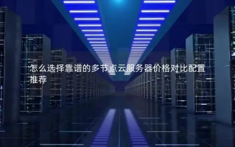 怎么选择靠谱的多节点云服务器价格对比配置推荐