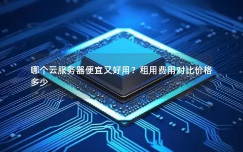 哪个云服务器便宜又好用？租用费用对比价格多少