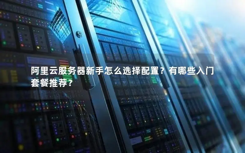 阿里云服务器新手怎么选择配置？有哪些入门套餐推荐？