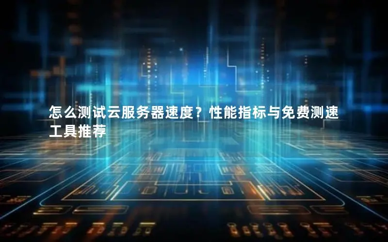 怎么测试云服务器速度?性能指标与免费测速工具推荐 怎么测试云服务器速度?性能指标与免费测速工具推荐