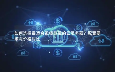如何选择最适合视频剪辑的云服务器？配置要求与价格对比