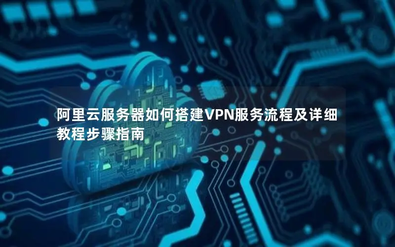 阿里云服务器如何搭建VPN服务流程及详细教程步骤指南 阿里云服务器如何搭建VPN服务流程及详细教程步骤指南