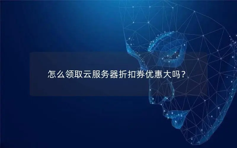 怎么领取云服务器折扣券优惠大吗? 怎么领取云服务器折扣券优惠大吗?