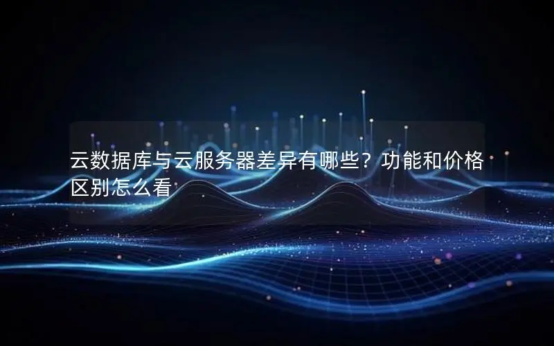云数据库与云服务器差异有哪些？功能和价格区别怎么看