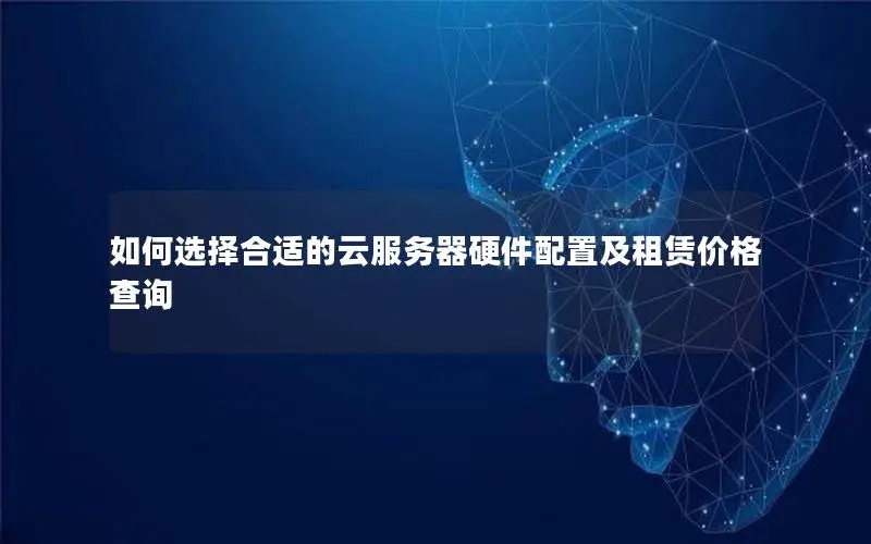 如何选择合适的云服务器硬件配置及租赁价格查询 如何选择合适的云服务器硬件配置及租赁价格查询