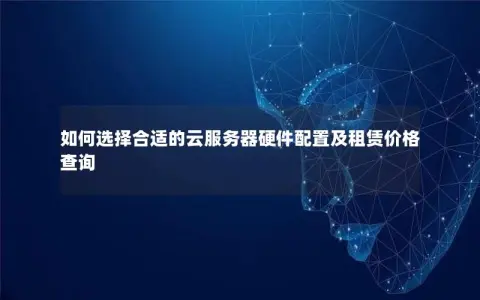 如何选择合适的云服务器硬件配置及租赁价格查询