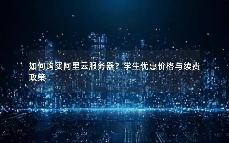 如何购买阿里云服务器?学生优惠价格与续费政策 如何购买阿里云服务器?学生优惠价格与续费政策