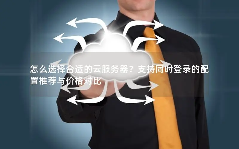 怎么选择合适的云服务器?支持同时登录的配置推荐与价格对比 怎么选择合适的云服务器?支持同时登录的配置推荐与价格对比