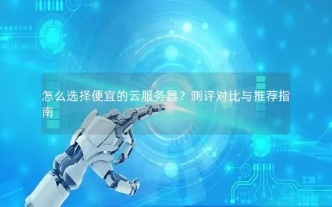 怎么选择便宜的云服务器？测评对比与推荐指南