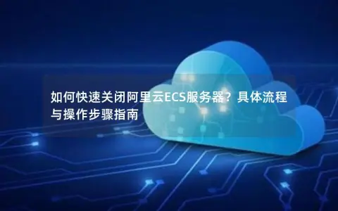 如何快速关闭阿里云ECS服务器？具体流程与操作步骤指南