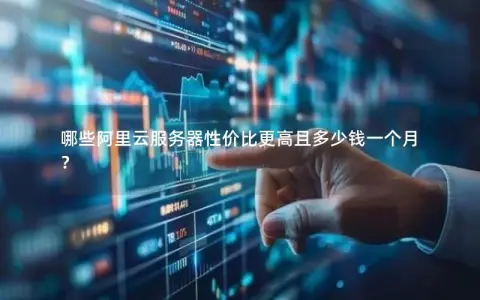 哪些阿里云服务器性价比更高且多少钱一个月？