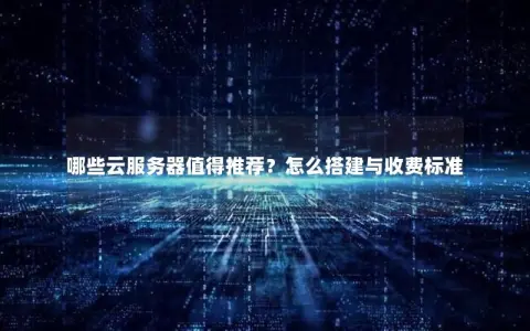 哪些云服务器值得推荐？怎么搭建与收费标准