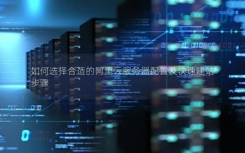 如何选择合适的阿里云服务器配置及快速建站步骤 如何选择合适的阿里云服务器配置及快速建站步骤