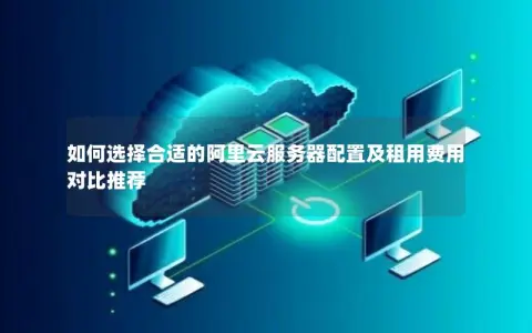 如何选择合适的阿里云服务器配置及租用费用对比推荐