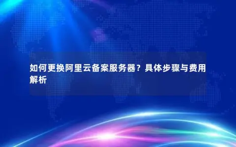 如何更换阿里云备案服务器？具体步骤与费用解析